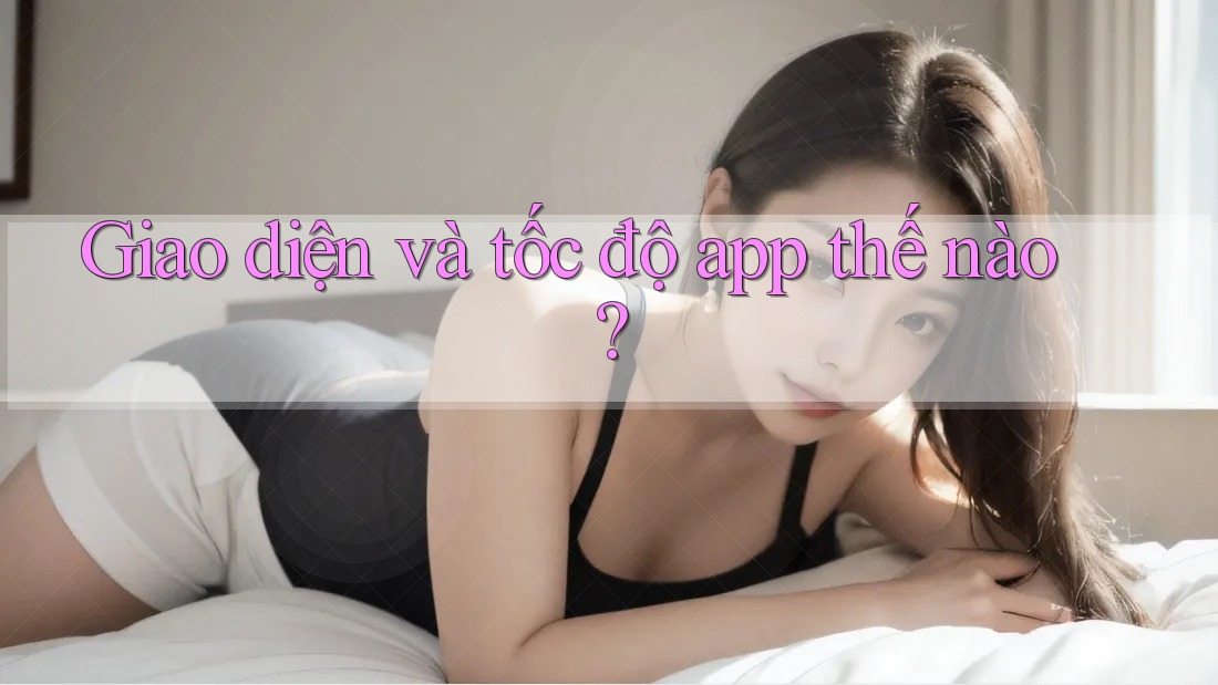 Giao diện và tốc độ app thế nào? Giao diện và tốc độ app thế nào?