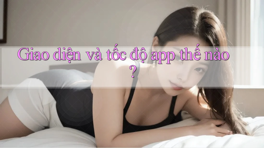 Giao diện và tốc độ app thế nào? Giao diện và tốc độ app thế nào?
