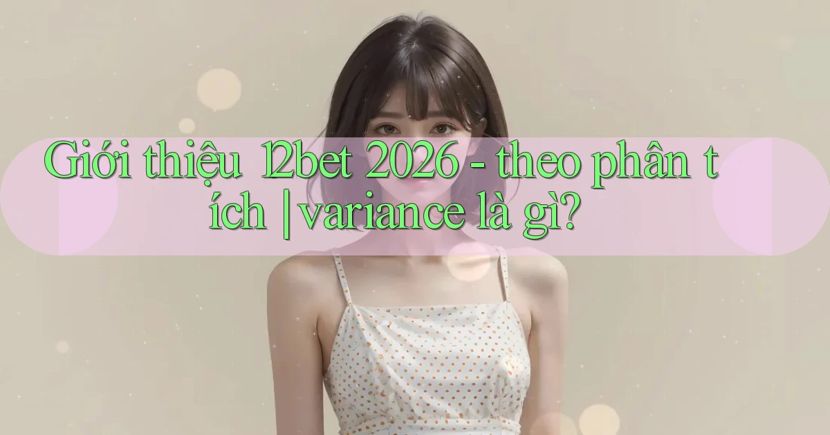 giới thiệu 12bet 2026   theo phân tích variance là gì