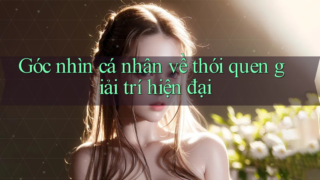 Góc nhìn cá nhân về thói quen giải trí hiện đại