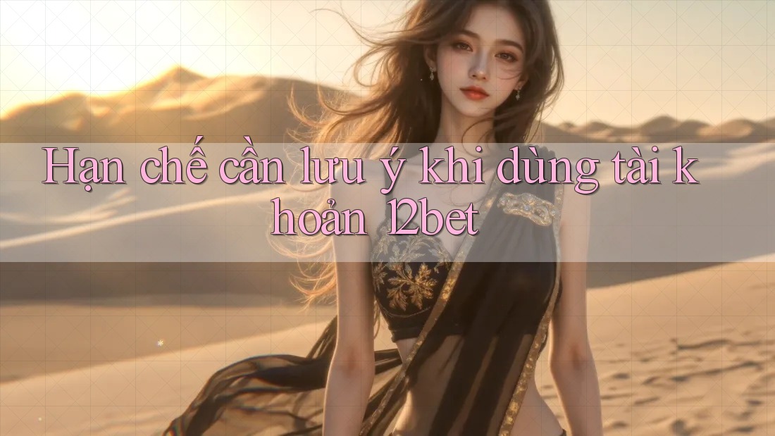 Hạn chế cần lưu ý khi dùng tài khoản 12bet Hạn chế cần lưu ý khi dùng tài khoản 12bet