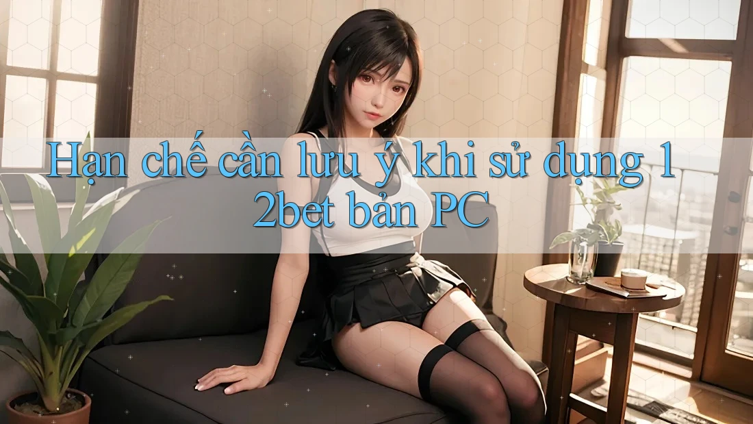 Hạn chế cần lưu ý khi sử dụng 12bet bản PC