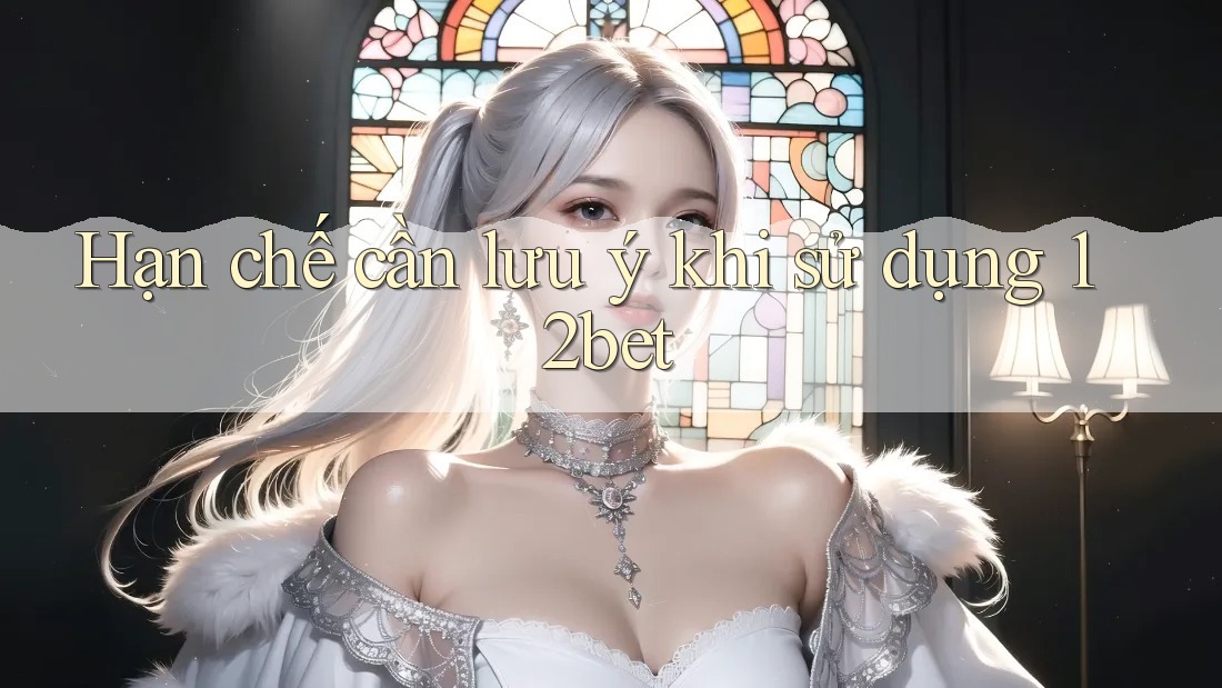 Hạn chế cần lưu ý khi sử dụng 12bet