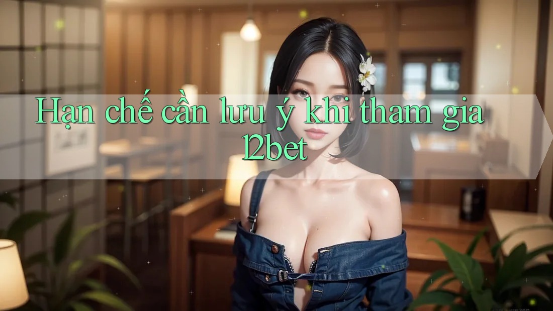 Hạn chế cần lưu ý khi tham gia 12bet