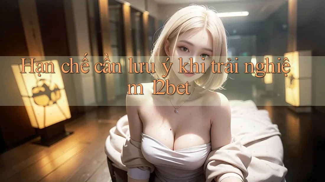 Hạn chế cần lưu ý khi trải nghiệm 12bet