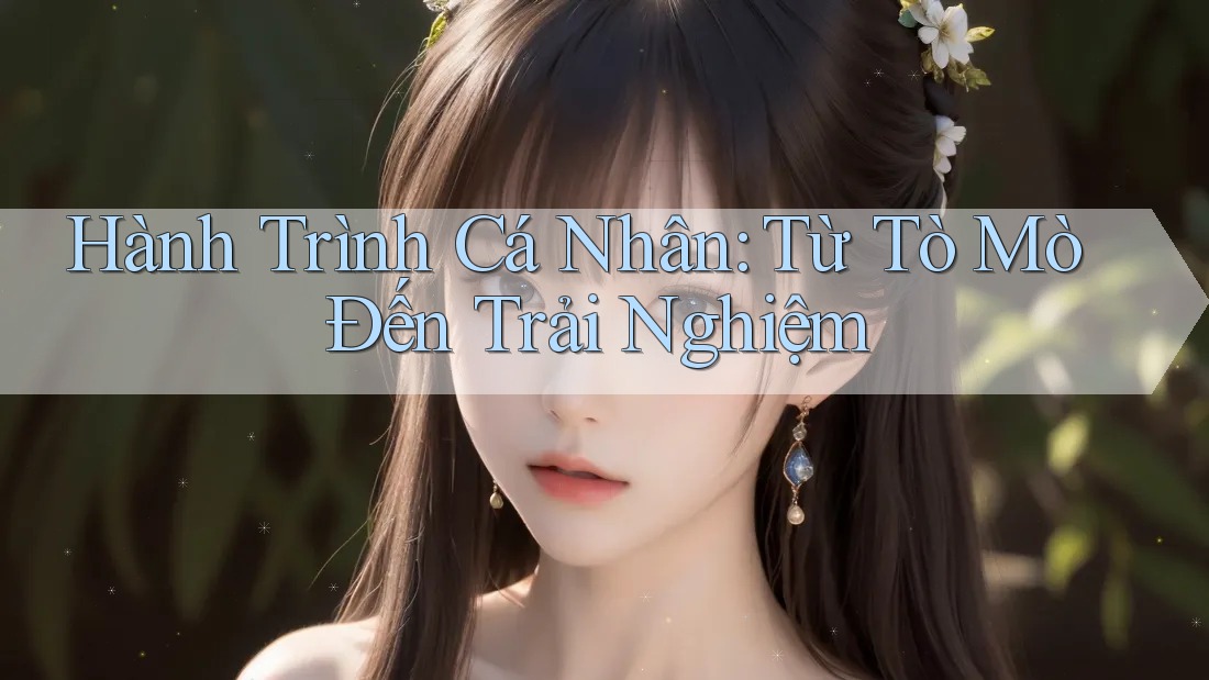 Hành Trình Cá Nhân: Từ Tò Mò Đến Trải Nghiệm Hành Trình Cá Nhân: Từ Tò Mò Đến Trải Nghiệm
