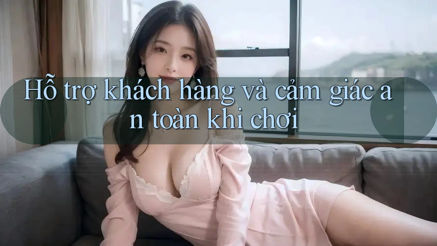 Hỗ trợ khách hàng và cảm giác an toàn khi chơi Hỗ trợ khách hàng và cảm giác an toàn khi chơi