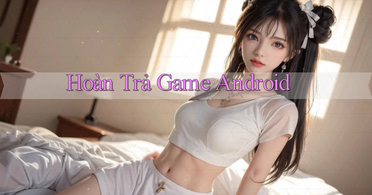 Hoàn trả Game Android