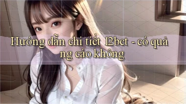 Hướng dẫn chi tiết 12bet   có quảng cáo không