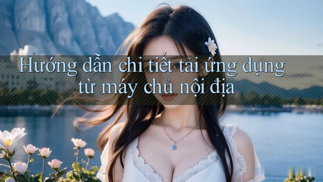 Hướng dẫn chi tiết tải ứng dụng từ máy chủ nội địa Hướng dẫn chi tiết tải ứng dụng từ máy chủ nội địa