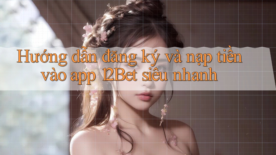 Hướng dẫn đăng ký và nạp tiền vào app 12Bet siêu nhanh Hướng dẫn đăng ký và nạp tiền vào app 12Bet siêu nhanh