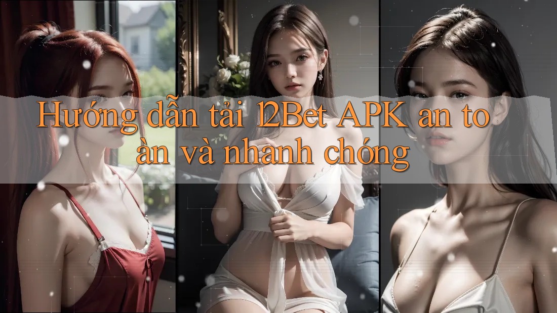 Hướng dẫn tải 12Bet APK an toàn và nhanh chóng