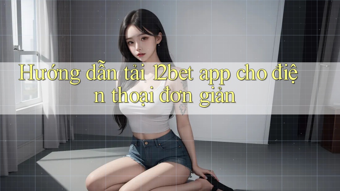 Hướng dẫn tải 12bet app cho điện thoại đơn giản Hướng dẫn tải 12bet app cho điện thoại đơn giản