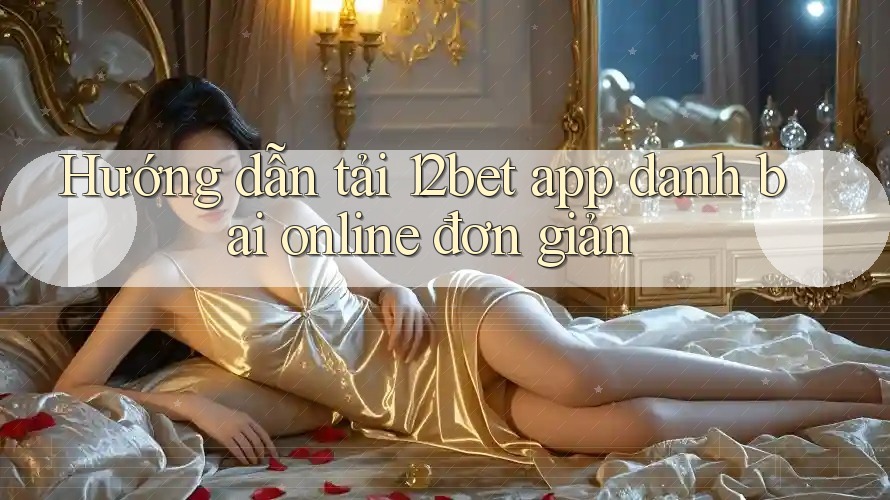 Hướng dẫn tải 12bet app danh bai online đơn giản Hướng dẫn tải 12bet app danh bai online đơn giản