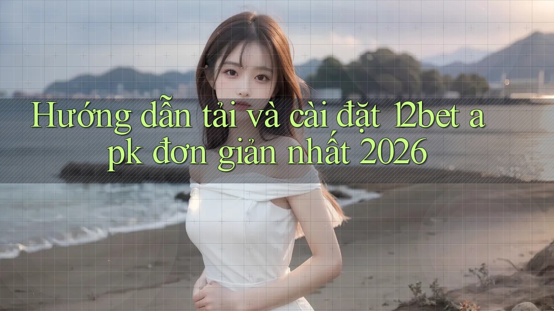 Hướng dẫn tải và cài đặt 12bet apk đơn giản nhất 2026