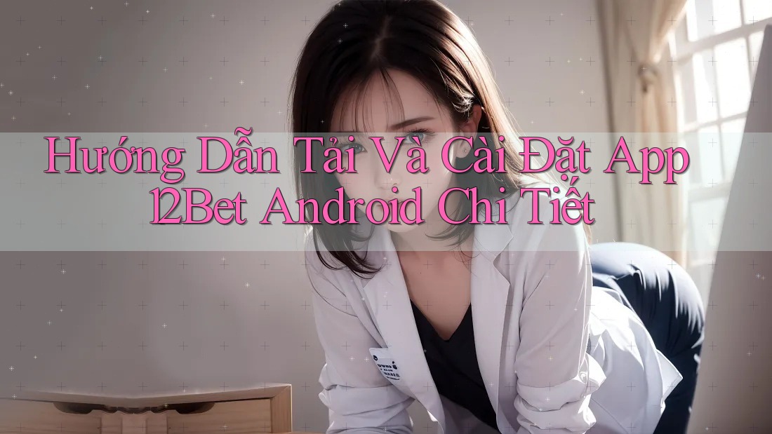 Hướng Dẫn Tải Và Cài Đặt App 12Bet Android Chi Tiết Hướng Dẫn Tải Và Cài Đặt App 12Bet Android Chi Tiết