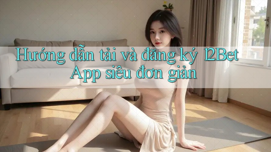 Hướng dẫn tải và đăng ký 12Bet App siêu đơn giản Hướng dẫn tải và đăng ký 12Bet App siêu đơn giản