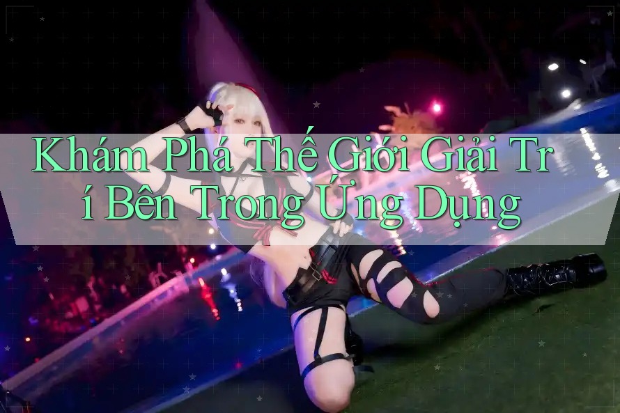 Khám Phá Thế Giới Giải Trí Bên Trong Ứng Dụng