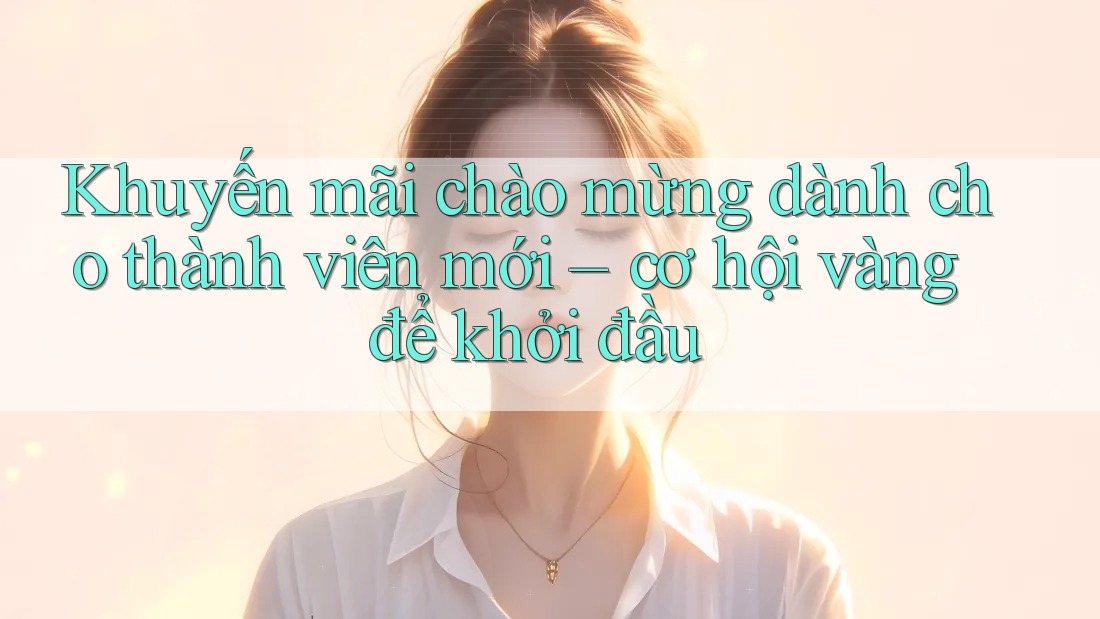 Khuyến mãi chào mừng dành cho thành viên mới – cơ hội vàng để khởi đầu Khuyến mãi chào mừng dành cho thành viên mới – cơ hội vàng để khởi đầu