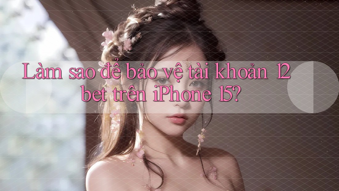 Làm sao để bảo vệ tài khoản 12bet trên iPhone 15? Làm sao để bảo vệ tài khoản 12bet trên iPhone 15?