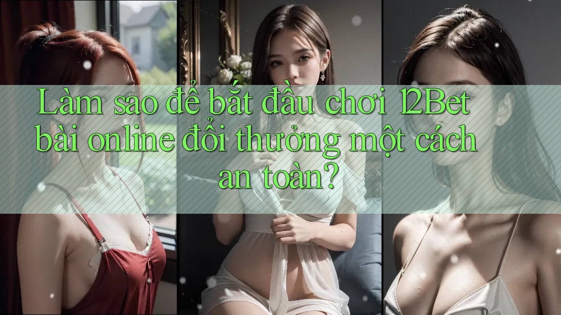 Làm sao để bắt đầu chơi 12Bet bài online đổi thưởng một cách an toàn? Làm sao để bắt đầu chơi 12Bet bài online đổi thưởng một cách an toàn?