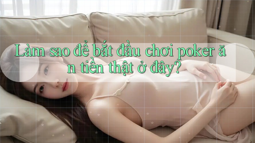 Làm sao để bắt đầu chơi poker ăn tiền thật ở đây?