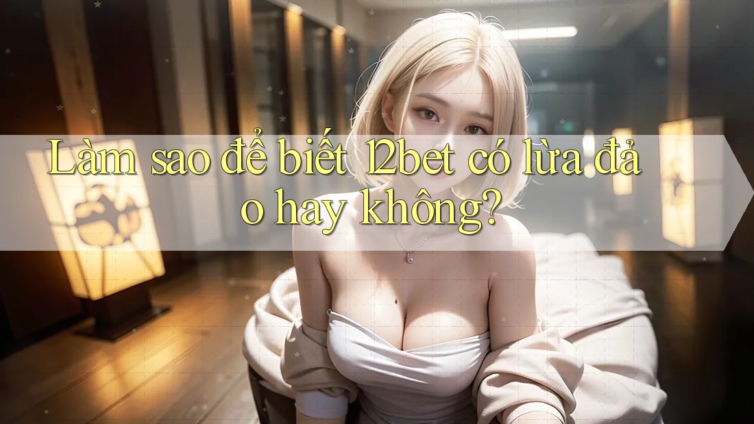 Làm sao để biết 12bet có lừa đảo hay không? Làm sao để biết 12bet có lừa đảo hay không?