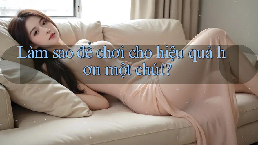 Làm sao để chơi cho hiệu quả hơn một chút? Làm sao để chơi cho hiệu quả hơn một chút?