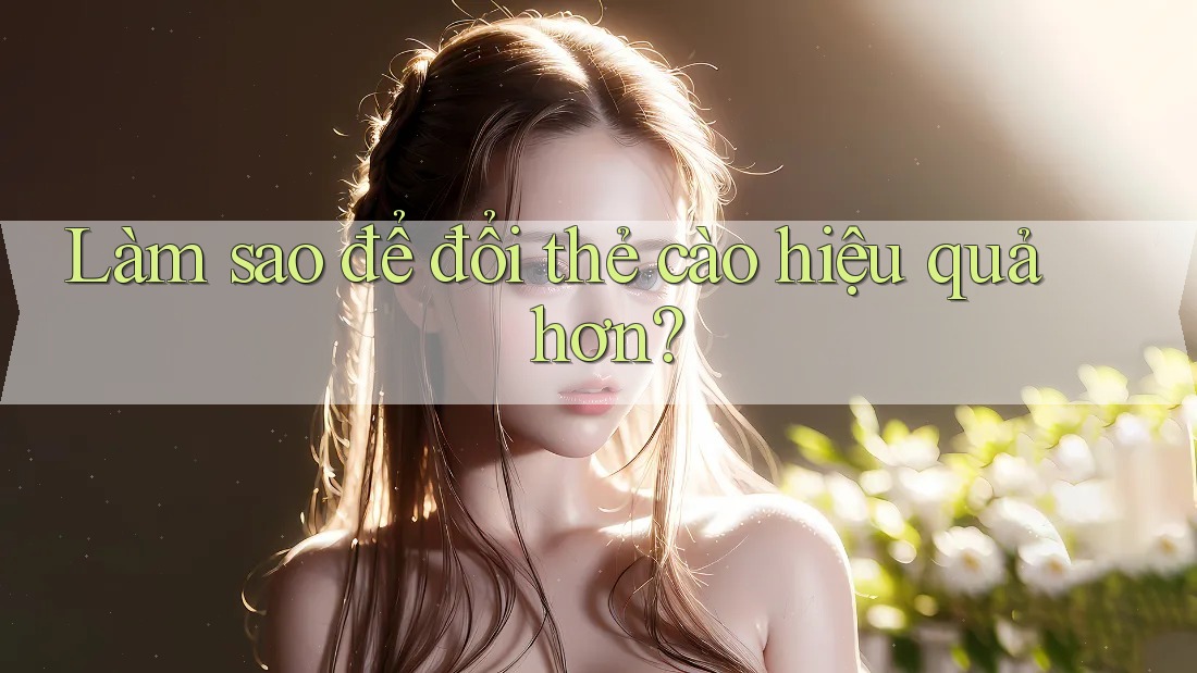 Làm sao để đổi thẻ cào hiệu quả hơn?