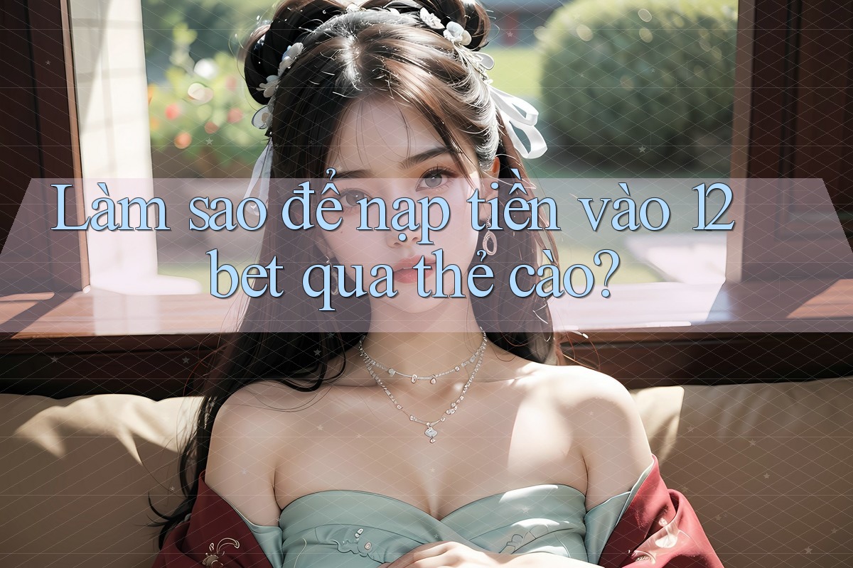 Làm sao để nạp tiền vào 12bet qua thẻ cào? Làm sao để nạp tiền vào 12bet qua thẻ cào?