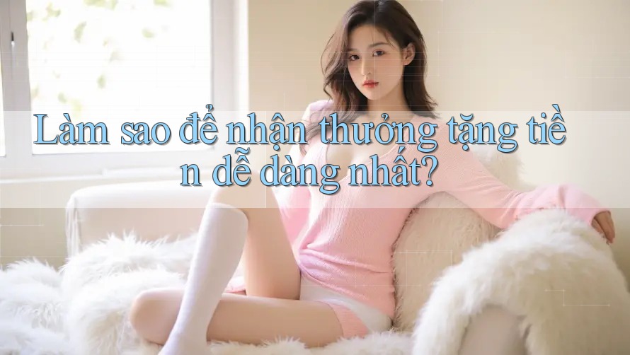 Làm sao để nhận thưởng tặng tiền dễ dàng nhất? Làm sao để nhận thưởng tặng tiền dễ dàng nhất?