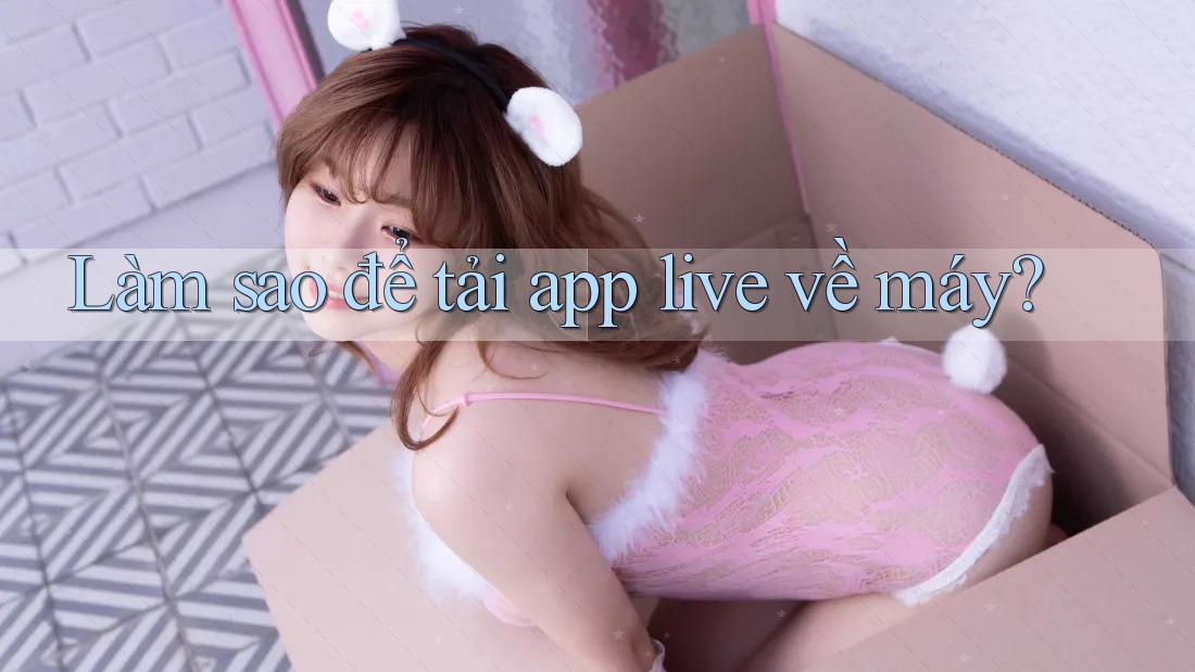 Làm sao để tải app live về máy? Làm sao để tải app live về máy?