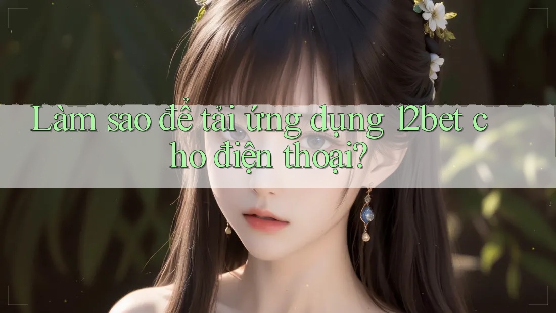 Làm sao để tải ứng dụng 12bet cho điện thoại?