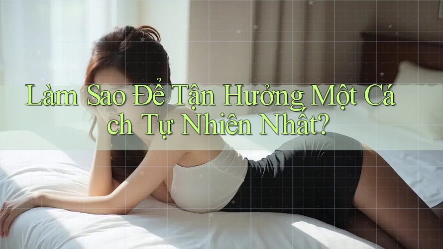 Làm Sao Để Tận Hưởng Một Cách Tự Nhiên Nhất? Làm Sao Để Tận Hưởng Một Cách Tự Nhiên Nhất?