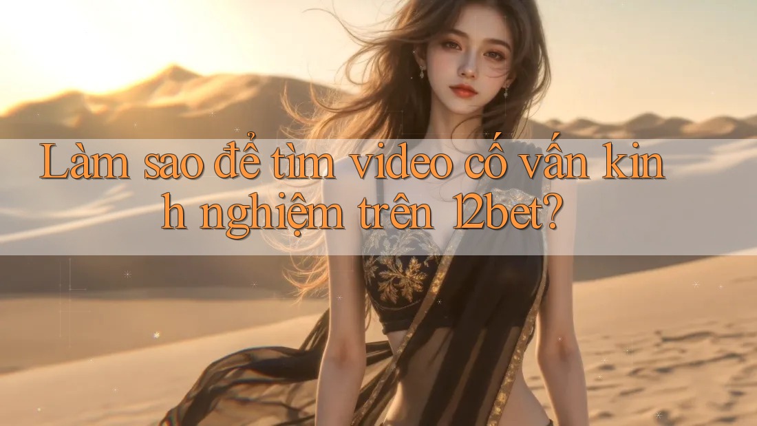 Làm sao để tìm video cố vấn kinh nghiệm trên 12bet?
