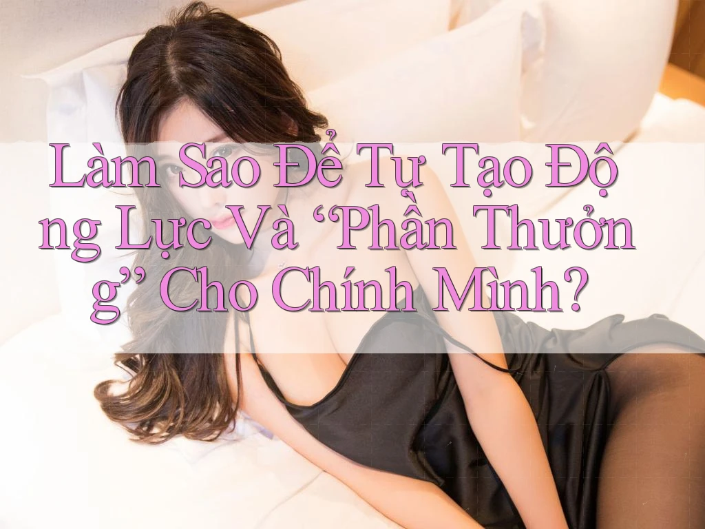 Làm Sao Để Tự Tạo Động Lực Và “Phần Thưởng” Cho Chính Mình? Làm Sao Để Tự Tạo Động Lực Và “Phần Thưởng” Cho Chính Mình?