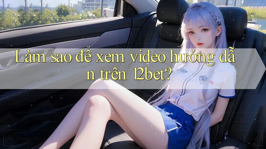 Làm sao để xem video hướng dẫn trên 12bet?