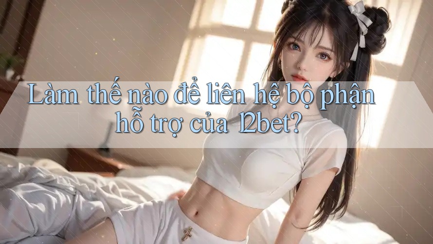 Làm thế nào để liên hệ bộ phận hỗ trợ của 12bet? Làm thế nào để liên hệ bộ phận hỗ trợ của 12bet?