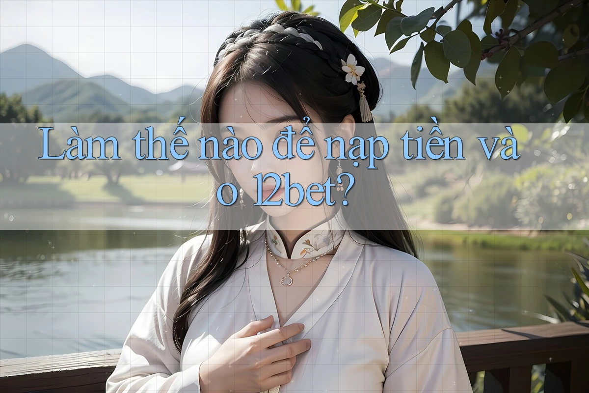 Làm thế nào để nạp tiền vào 12bet? Làm thế nào để nạp tiền vào 12bet?