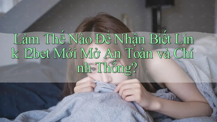 Làm Thế Nào Để Nhận Biết Link 12bet Mới Mở An Toàn và Chính Thống?