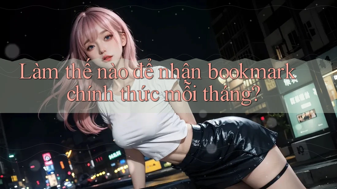 Làm thế nào để nhận bookmark chính thức mỗi tháng? Làm thế nào để nhận bookmark chính thức mỗi tháng?