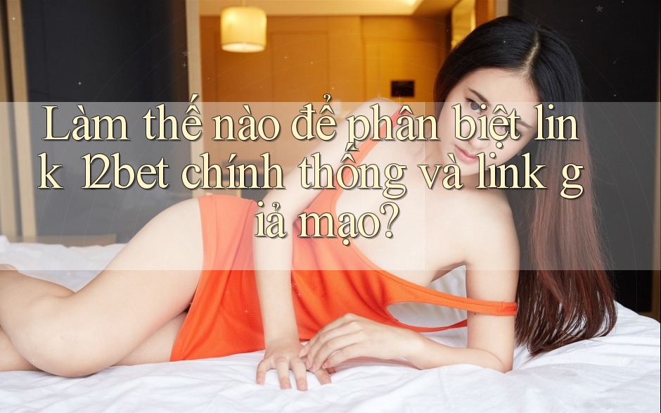 Làm thế nào để phân biệt link 12bet chính thống và link giả mạo? Làm thế nào để phân biệt link 12bet chính thống và link giả mạo?