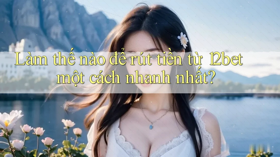 Làm thế nào để rút tiền từ 12bet một cách nhanh nhất?