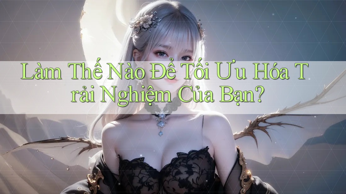Làm Thế Nào Để Tối Ưu Hóa Trải Nghiệm Của Bạn?