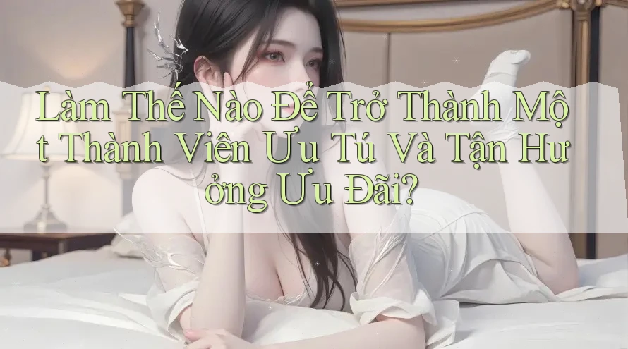 Làm Thế Nào Để Trở Thành Một Thành Viên Ưu Tú Và Tận Hưởng Ưu Đãi?