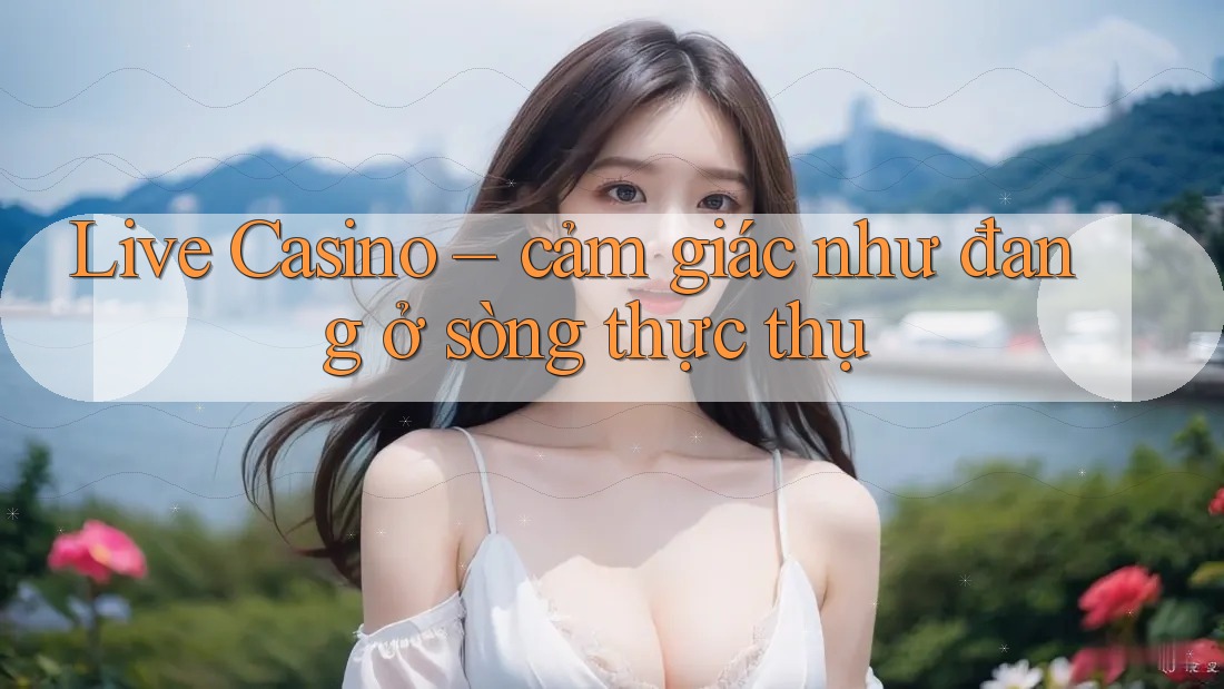 Live Casino – cảm giác như đang ở sòng thực thụ Live Casino – cảm giác như đang ở sòng thực thụ