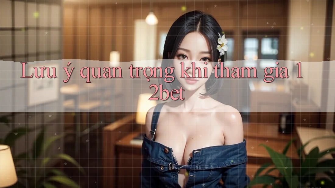 Lưu ý quan trọng khi tham gia 12bet Lưu ý quan trọng khi tham gia 12bet