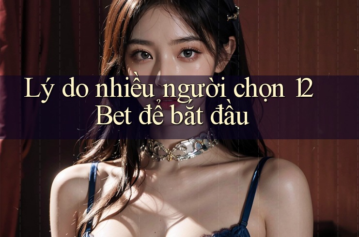 Lý do nhiều người chọn 12Bet để bắt đầu Lý do nhiều người chọn 12Bet để bắt đầu