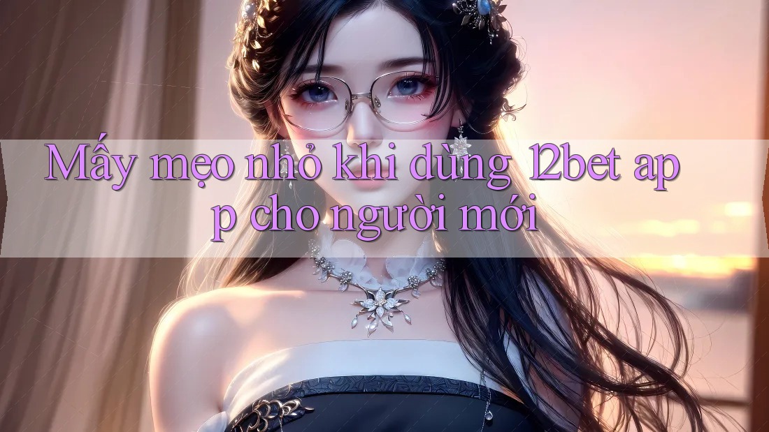Mấy mẹo nhỏ khi dùng 12bet app cho người mới Mấy mẹo nhỏ khi dùng 12bet app cho người mới