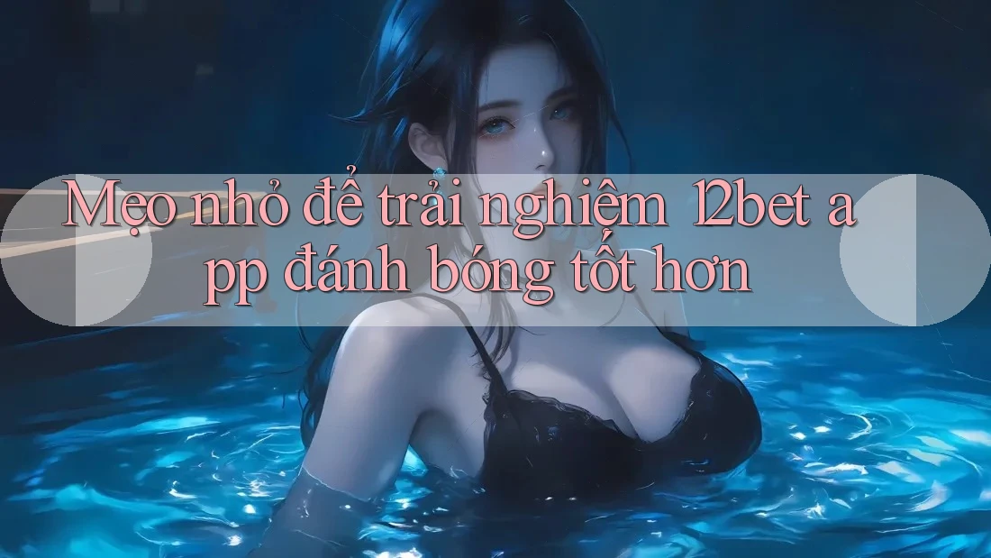 Mẹo nhỏ để trải nghiệm 12bet app đánh bóng tốt hơn Mẹo nhỏ để trải nghiệm 12bet app đánh bóng tốt hơn